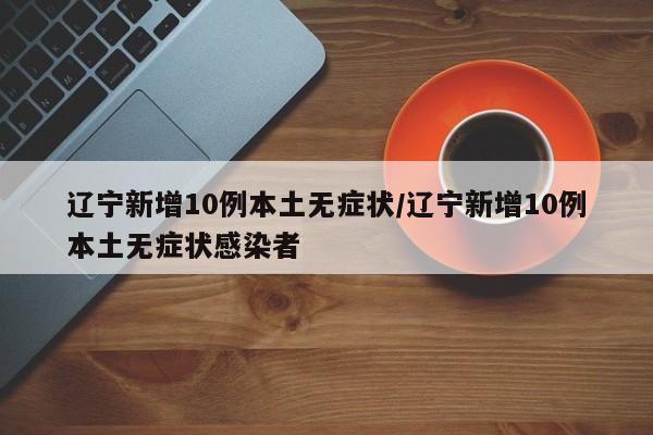 辽宁新增10例本土无症状/辽宁新增10例本土无症状感染者