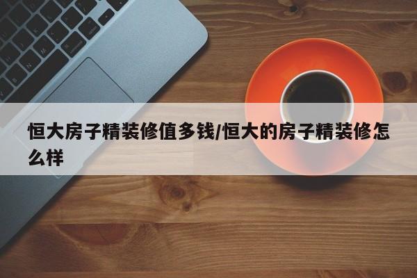 恒大房子精装修值多钱/恒大的房子精装修怎么样
