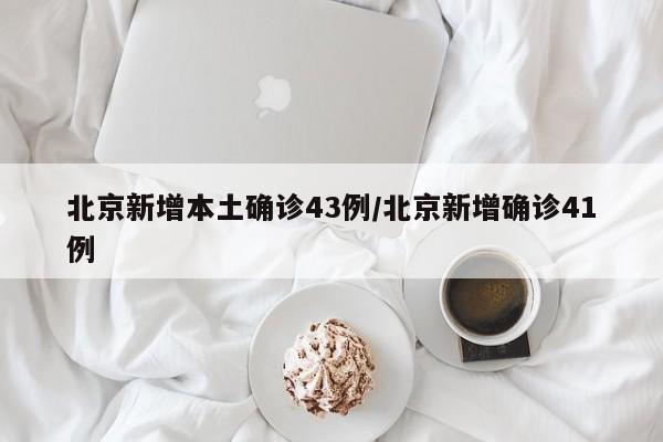 北京新增本土确诊43例/北京新增确诊41例