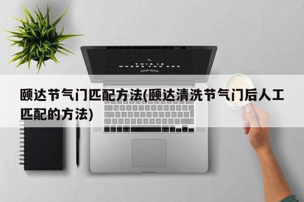 颐达节气门匹配方法(颐达清洗节气门后人工匹配的方法)