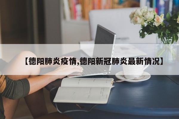 【德阳肺炎疫情,德阳新冠肺炎最新情况】