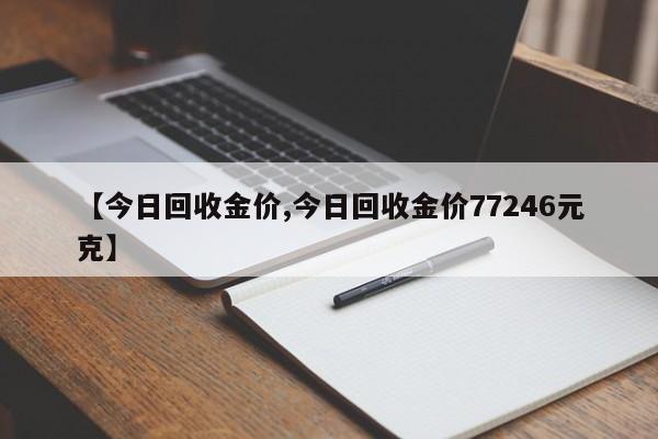 【今日回收金价,今日回收金价77246元克】