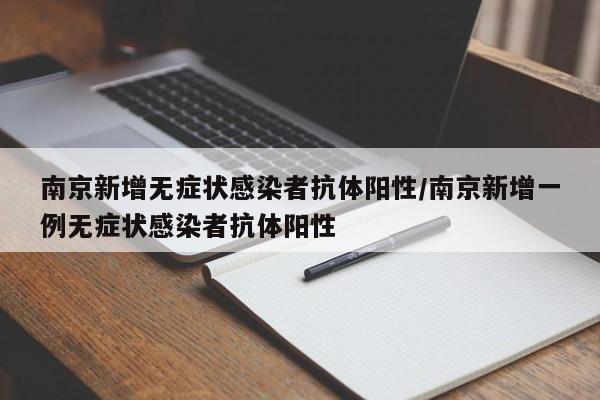 南京新增无症状感染者抗体阳性/南京新增一例无症状感染者抗体阳性