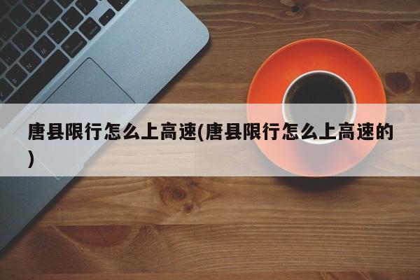唐县限行怎么上高速(唐县限行怎么上高速的)