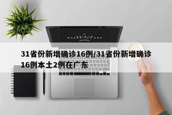 31省份新增确诊16例/31省份新增确诊16例本土2例在广东