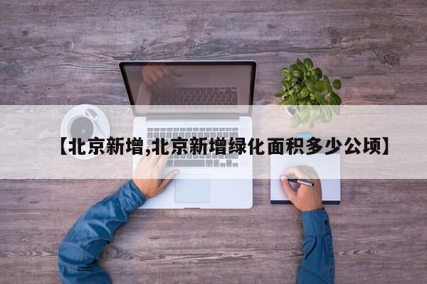 【北京新增,北京新增绿化面积多少公顷】