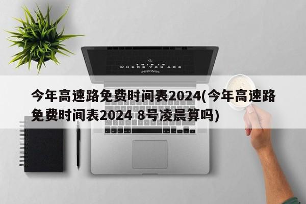 今年高速路免费时间表2024(今年高速路免费时间表2024 8号凌晨算吗)