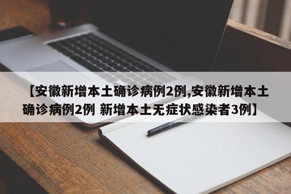 【安徽新增本土确诊病例2例,安徽新增本土确诊病例2例 新增本土无症状感染者3例】