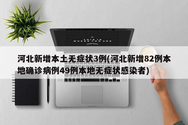 河北新增本土无症状3例(河北新增82例本地确诊病例49例本地无症状感染者)