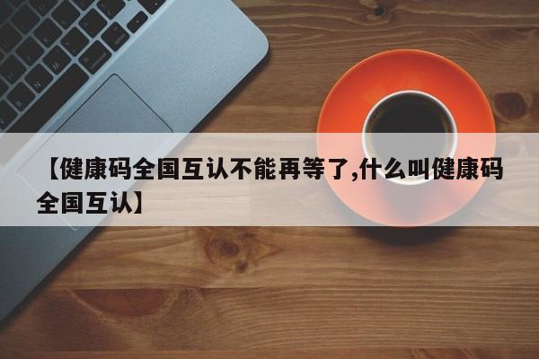 【健康码全国互认不能再等了,什么叫健康码全国互认】