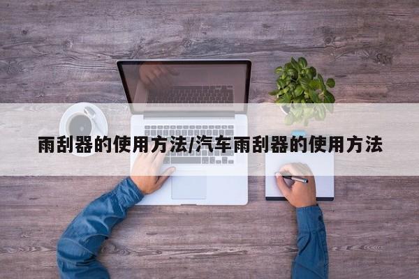 雨刮器的使用方法/汽车雨刮器的使用方法