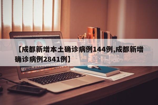 【成都新增本土确诊病例144例,成都新增确诊病例2841例】