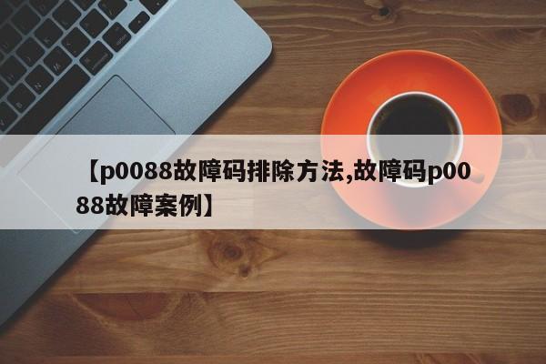 【p0088故障码排除方法,故障码p0088故障案例】