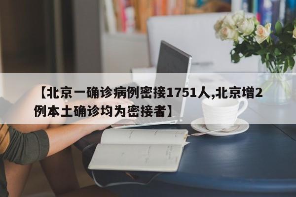 【北京一确诊病例密接1751人,北京增2例本土确诊均为密接者】