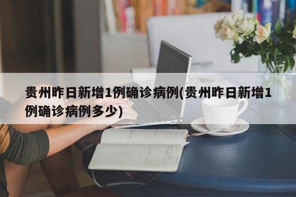 贵州昨日新增1例确诊病例(贵州昨日新增1例确诊病例多少)