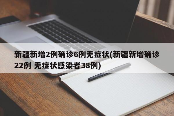 新疆新增2例确诊6例无症状(新疆新增确诊22例 无症状感染者38例)