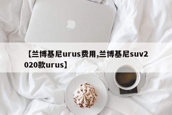 【兰博基尼urus费用,兰博基尼suv2020款urus】