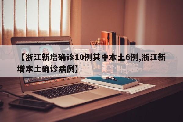 【浙江新增确诊10例其中本土6例,浙江新增本土确诊病例】