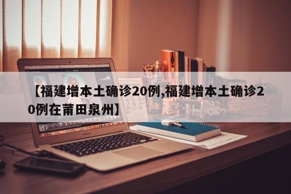 【福建增本土确诊20例,福建增本土确诊20例在莆田泉州】