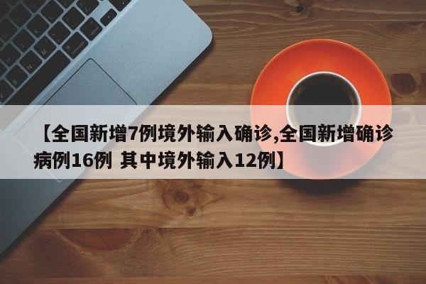 【全国新增7例境外输入确诊,全国新增确诊病例16例 其中境外输入12例】