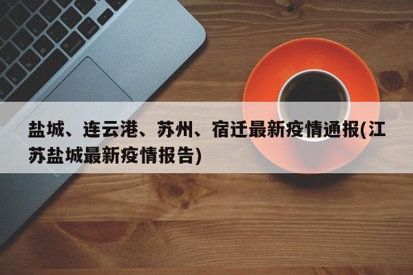 盐城、连云港、苏州、宿迁最新疫情通报(江苏盐城最新疫情报告)