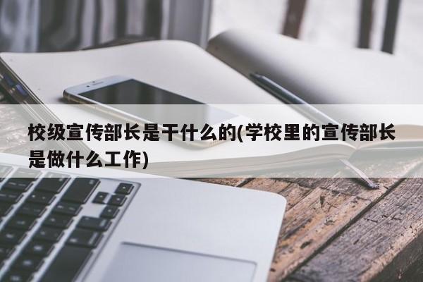 校级宣传部长是干什么的(学校里的宣传部长是做什么工作)