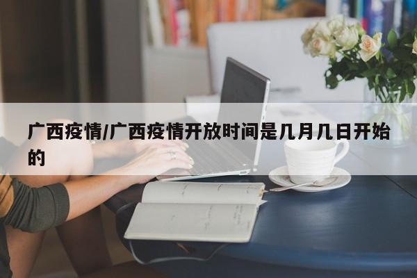 广西疫情/广西疫情开放时间是几月几日开始的