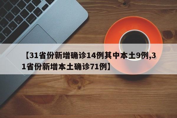 【31省份新增确诊14例其中本土9例,31省份新增本土确诊71例】