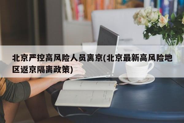 北京严控高风险人员离京(北京最新高风险地区返京隔离政策)