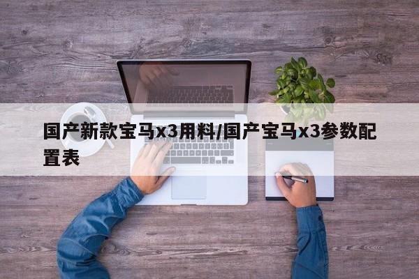 国产新款宝马x3用料/国产宝马x3参数配置表