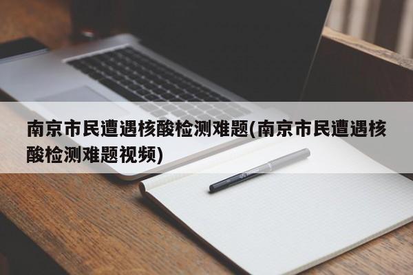 南京市民遭遇核酸检测难题(南京市民遭遇核酸检测难题视频)
