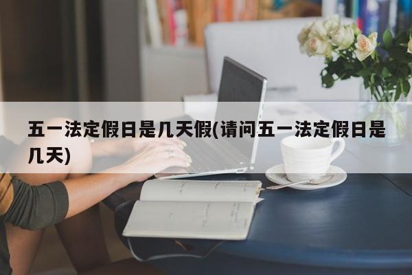 五一法定假日是几天假(请问五一法定假日是几天)