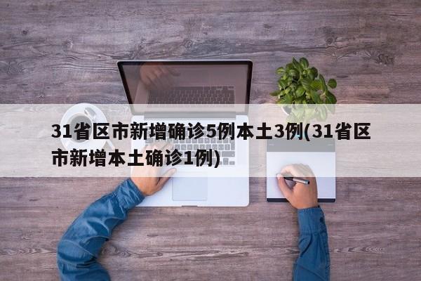 31省区市新增确诊5例本土3例(31省区市新增本土确诊1例)