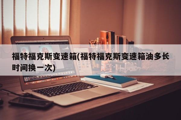 福特福克斯变速箱(福特福克斯变速箱油多长时间换一次)