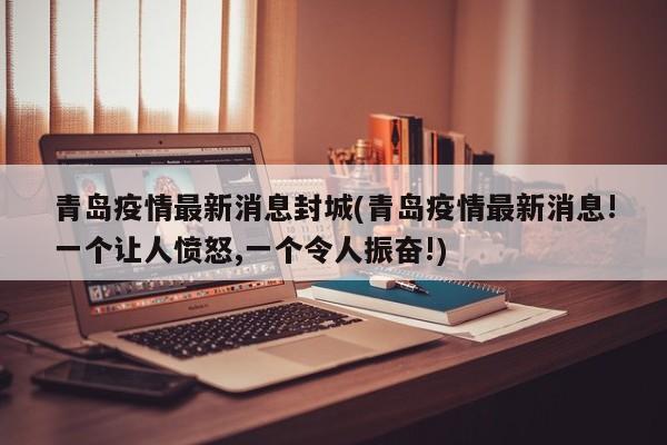 青岛疫情最新消息封城(青岛疫情最新消息!一个让人愤怒,一个令人振奋!)