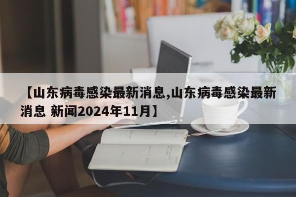 【山东病毒感染最新消息,山东病毒感染最新消息 新闻2024年11月】