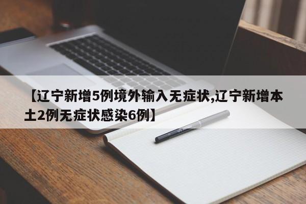 【辽宁新增5例境外输入无症状,辽宁新增本土2例无症状感染6例】