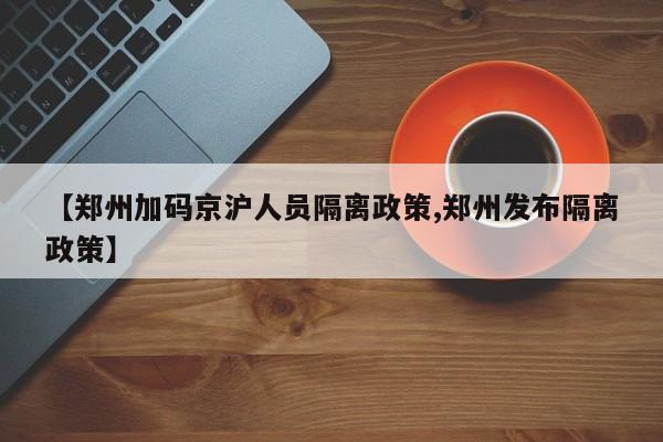 【郑州加码京沪人员隔离政策,郑州发布隔离政策】