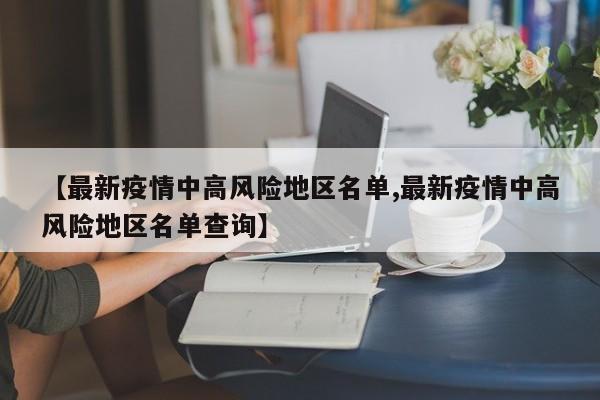 【最新疫情中高风险地区名单,最新疫情中高风险地区名单查询】