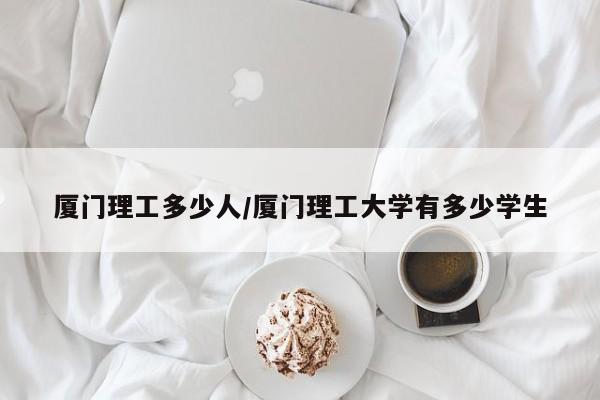 厦门理工多少人/厦门理工大学有多少学生