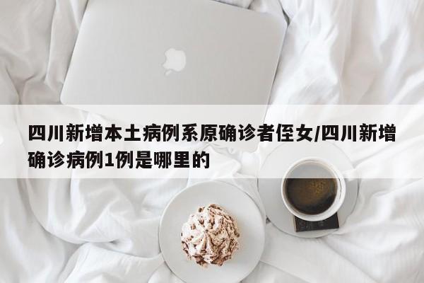 四川新增本土病例系原确诊者侄女/四川新增确诊病例1例是哪里的