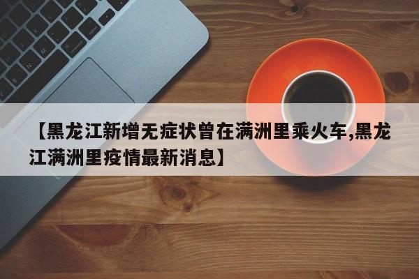 【黑龙江新增无症状曾在满洲里乘火车,黑龙江满洲里疫情最新消息】