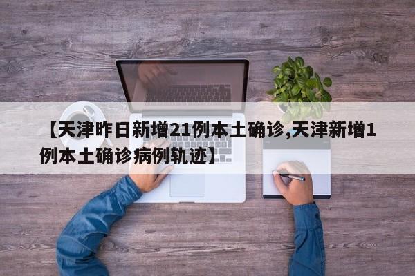 【天津昨日新增21例本土确诊,天津新增1例本土确诊病例轨迹】