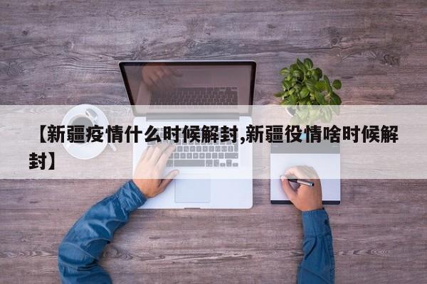【新疆疫情什么时候解封,新疆役情啥时候解封】