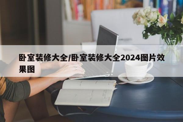 卧室装修大全/卧室装修大全2024图片效果图