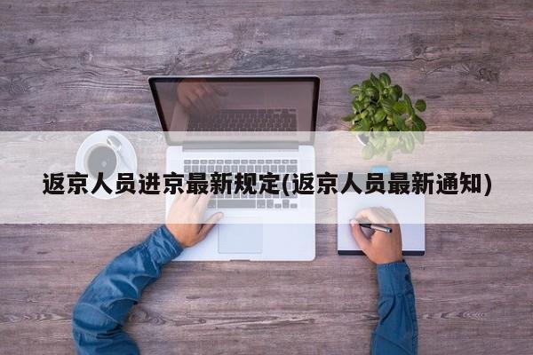 返京人员进京最新规定(返京人员最新通知)