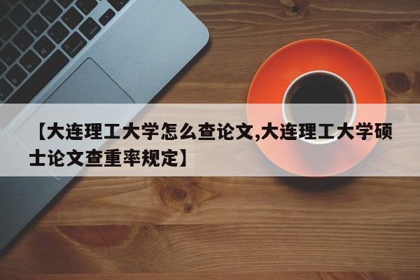 【大连理工大学怎么查论文,大连理工大学硕士论文查重率规定】