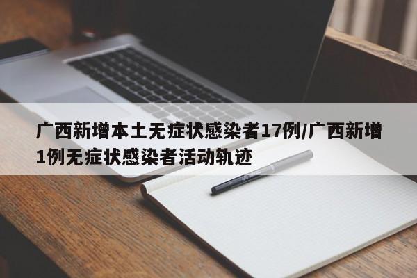广西新增本土无症状感染者17例/广西新增1例无症状感染者活动轨迹