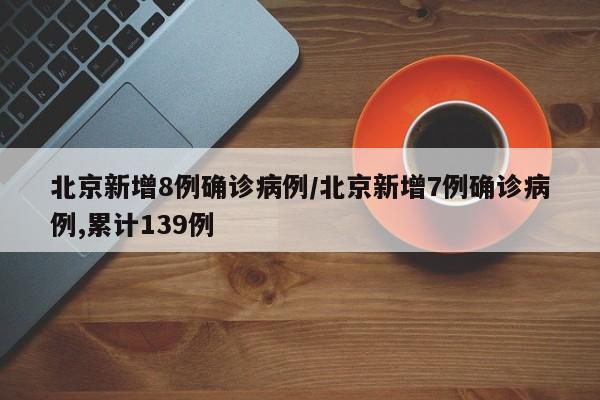 北京新增8例确诊病例/北京新增7例确诊病例,累计139例