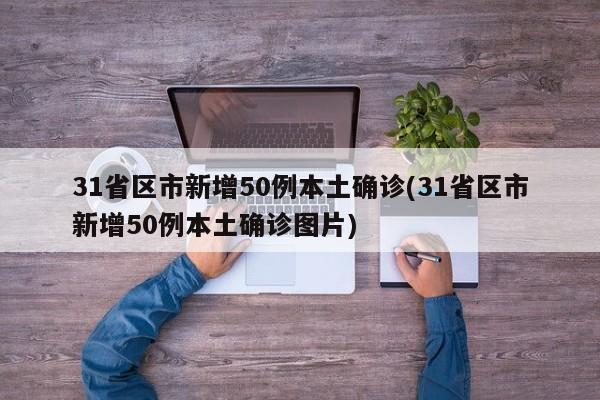 31省区市新增50例本土确诊(31省区市新增50例本土确诊图片)